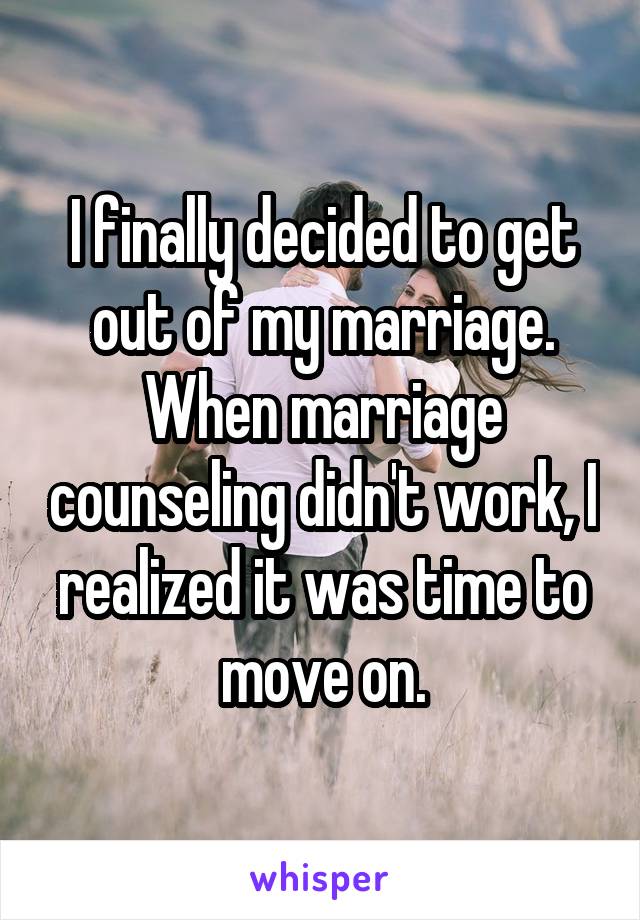 I finally decided to get out of my marriage. When marriage counseling didn't work, I realized it was time to move on.