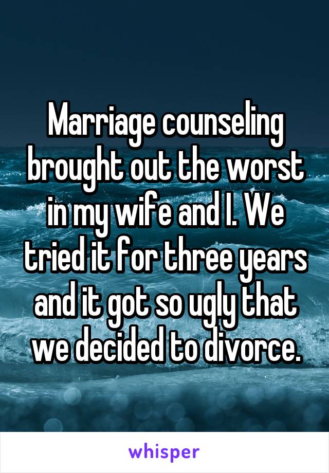 Marriage counseling brought out the worst in my wife and I. We tried it for three years and it got so ugly that we decided to divorce.