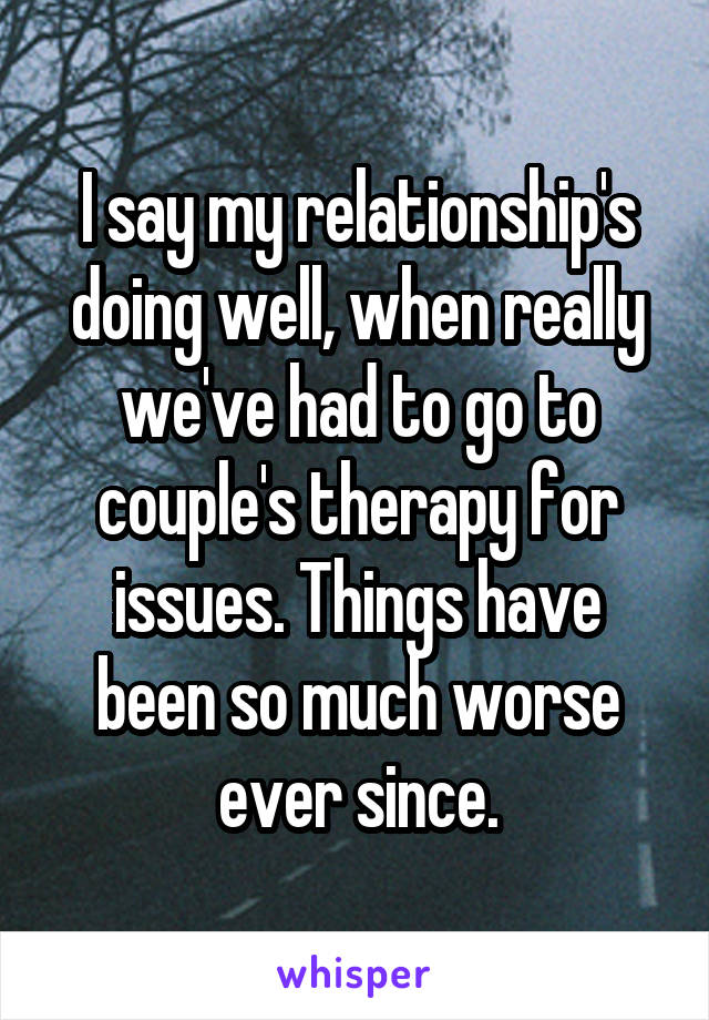 I say my relationship's doing well, when really we've had to go to couple's therapy for issues. Things have been so much worse ever since.