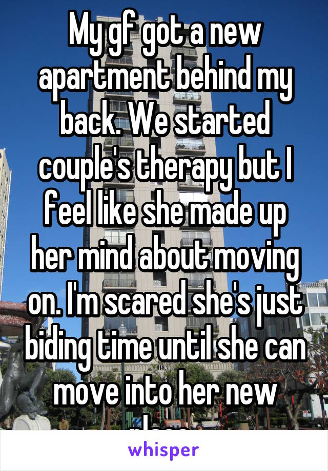 My gf got a new apartment behind my back. We started couple's therapy but I feel like she made up her mind about moving on. I'm scared she's just biding time until she can move into her new place. 