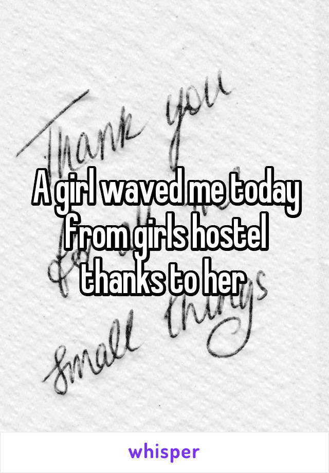 A girl waved me today from girls hostel thanks to her 