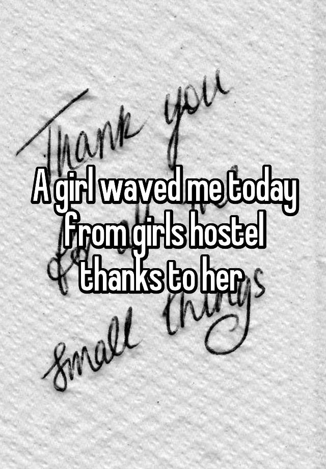 A girl waved me today from girls hostel thanks to her 