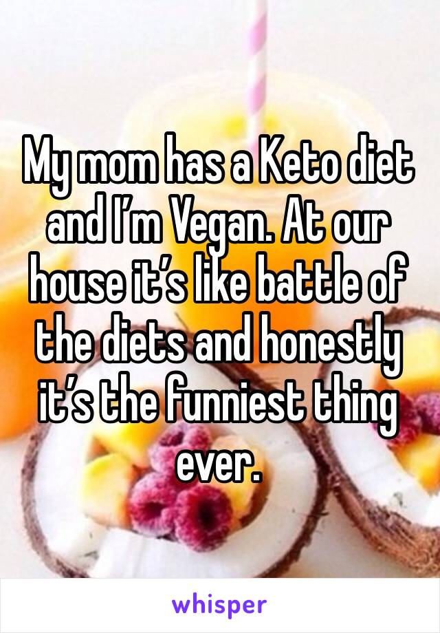 My mom has a Keto diet and I’m Vegan. At our house it’s like battle of the diets and honestly it’s the funniest thing ever.