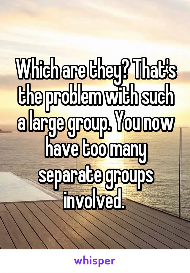 Which are they? That's the problem with such a large group. You now have too many separate groups involved. 