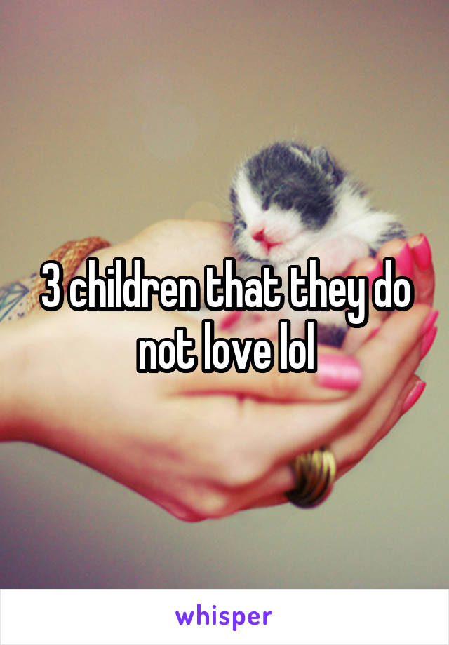 3 children that they do not love lol