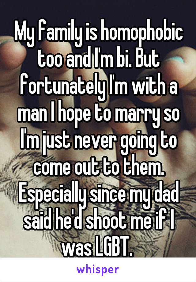 My family is homophobic too and I'm bi. But fortunately I'm with a man I hope to marry so I'm just never going to come out to them. Especially since my dad said he'd shoot me if I was LGBT. 