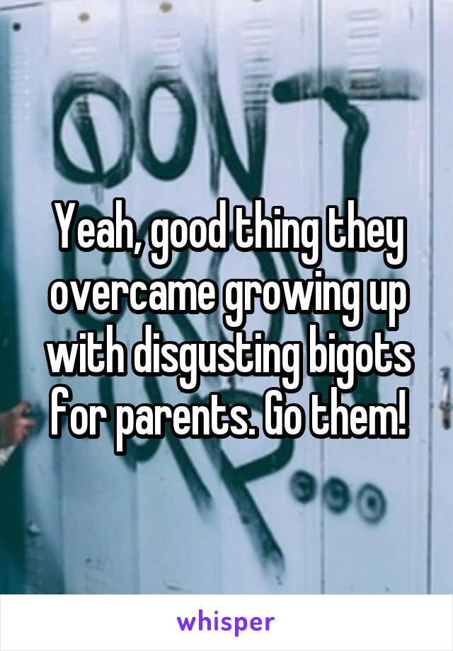  Yeah, good thing they overcame growing up with disgusting bigots for parents. Go them!