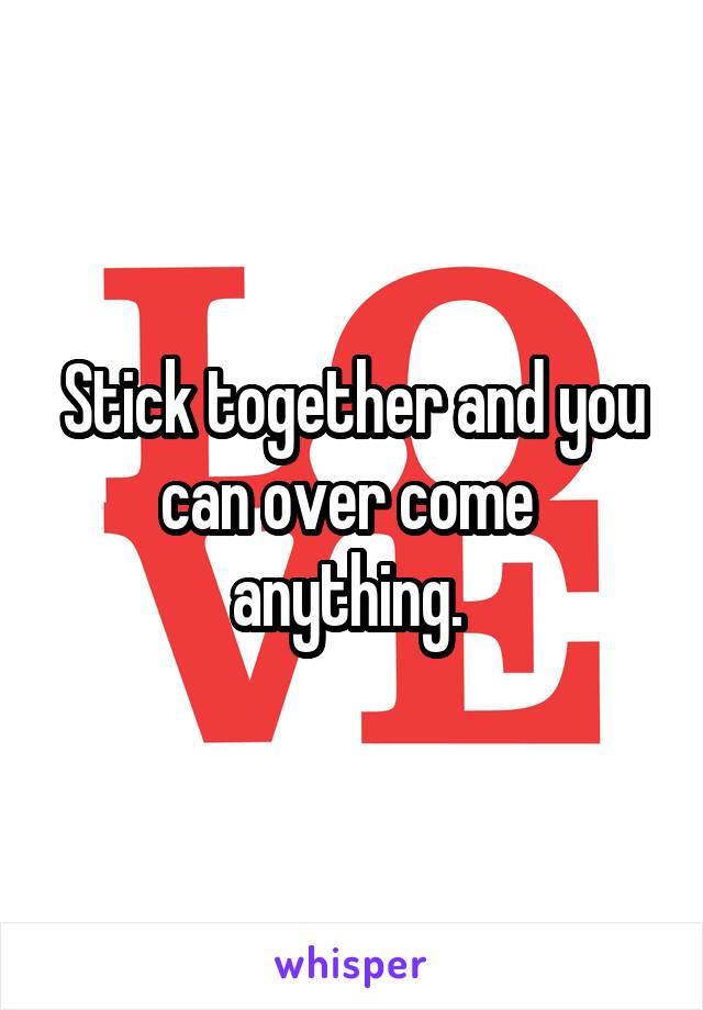 Stick together and you can over come  anything. 