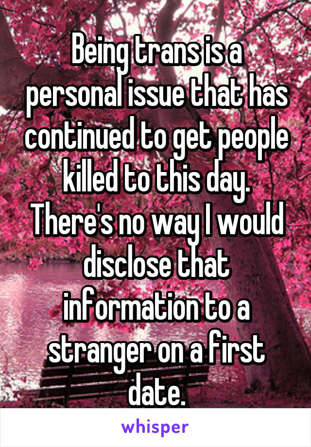 Being trans is a personal issue that has continued to get people killed to this day. There's no way I would disclose that information to a stranger on a first date.