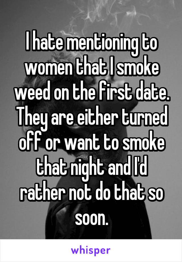 I hate mentioning to women that I smoke weed on the first date. They are either turned off or want to smoke that night and I'd rather not do that so soon.