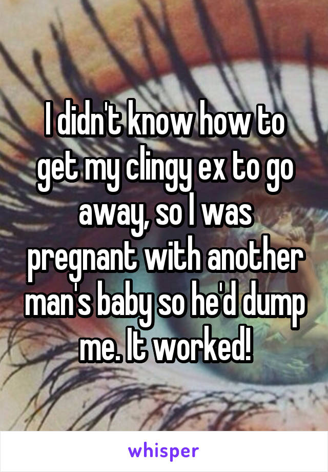 I didn't know how to get my clingy ex to go away, so I was pregnant with another man's baby so he'd dump me. It worked!