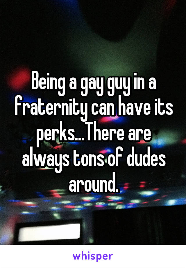 Being a gay guy in a fraternity can have its perks...There are always tons of dudes around.