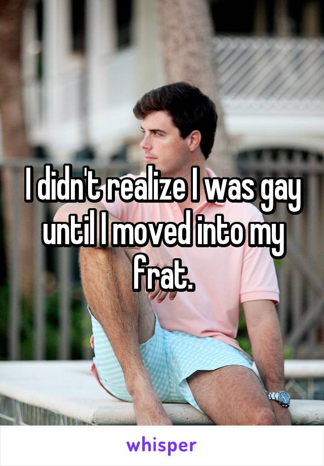 I didn't realize I was gay until I moved into my frat.