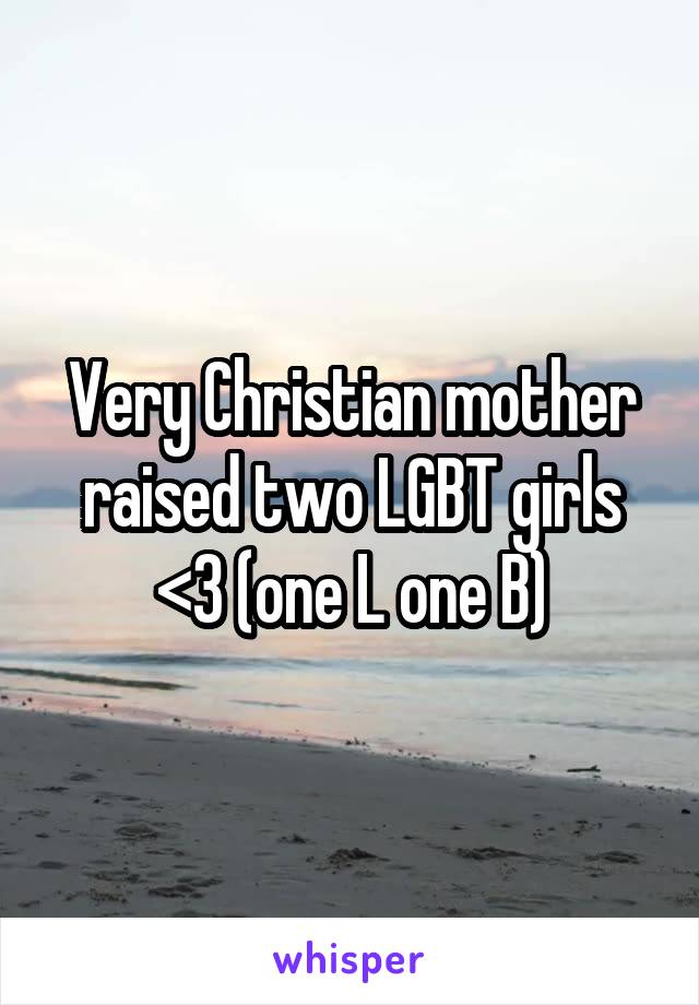 Very Christian mother raised two LGBT girls <3 (one L one B)