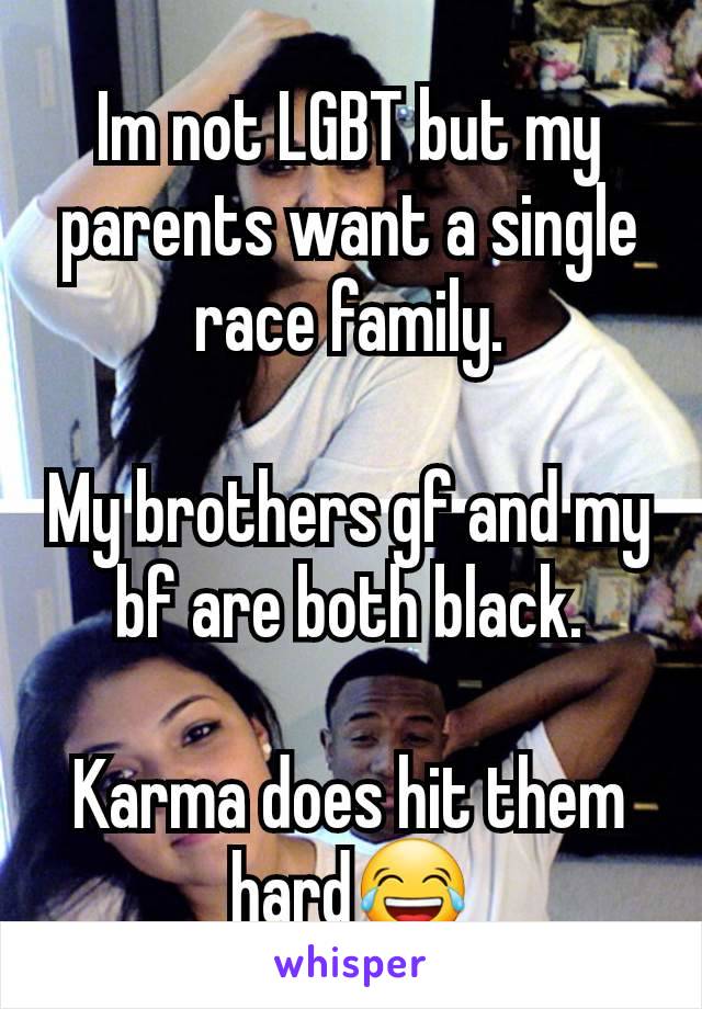 Im not LGBT but my parents want a single race family.

My brothers gf and my bf are both black.

Karma does hit them hard😂