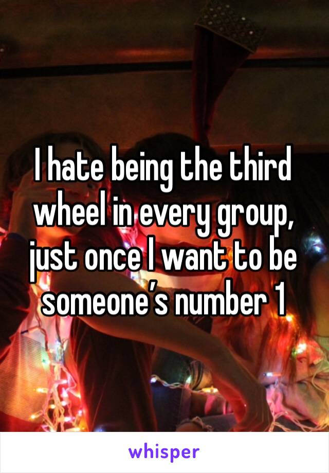 I hate being the third wheel in every group, just once I want to be someone’s number 1