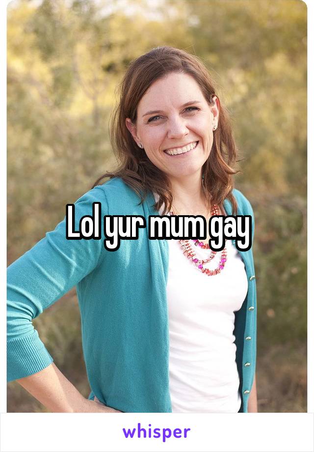 Lol yur mum gay