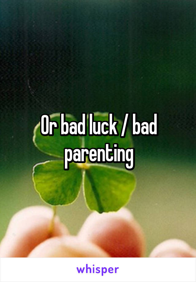 Or bad luck / bad parenting