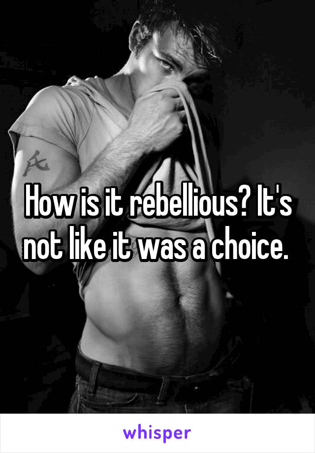 How is it rebellious? It's not like it was a choice. 