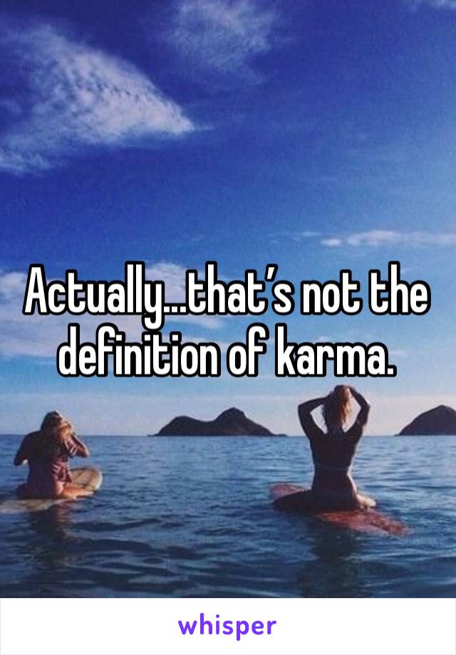 Actually...that’s not the definition of karma. 