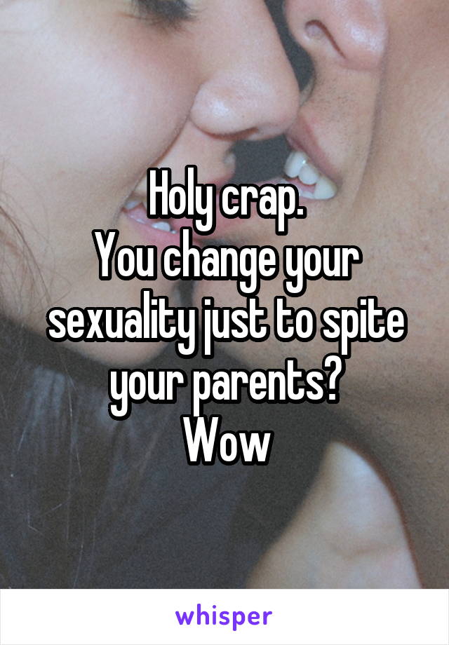 Holy crap.
You change your sexuality just to spite your parents?
Wow