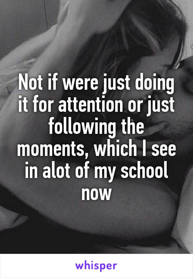 Not if were just doing it for attention or just following the moments, which I see in alot of my school now