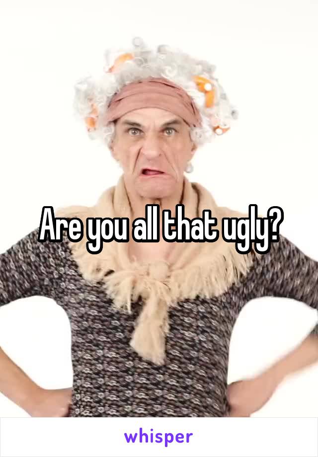 Are you all that ugly?