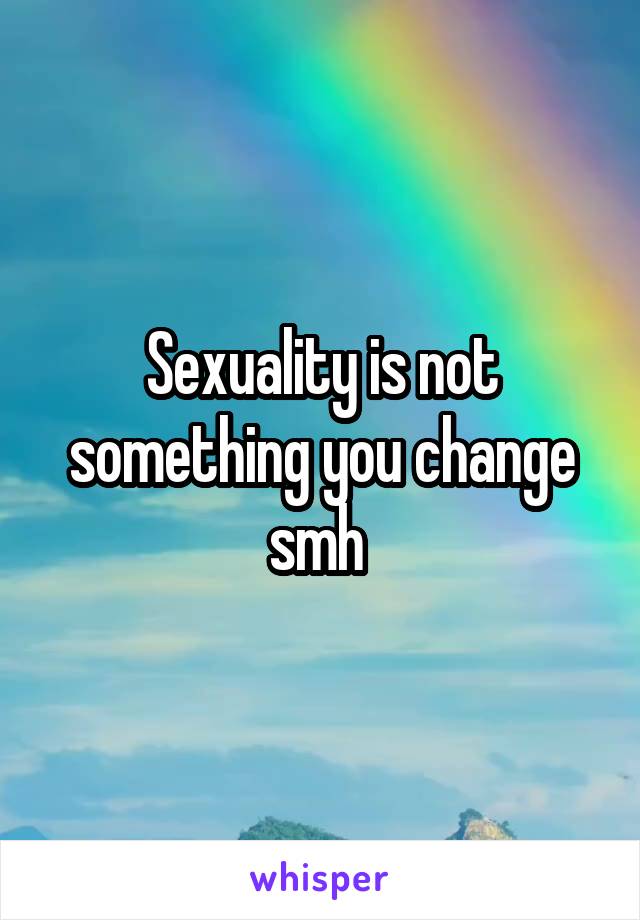 Sexuality is not something you change smh 