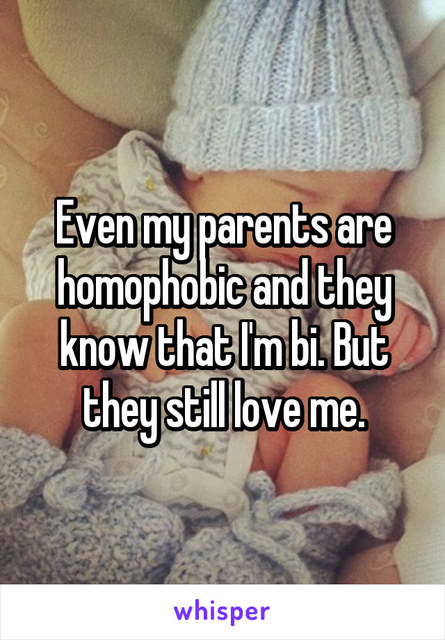 Even my parents are homophobic and they know that I'm bi. But they still love me.