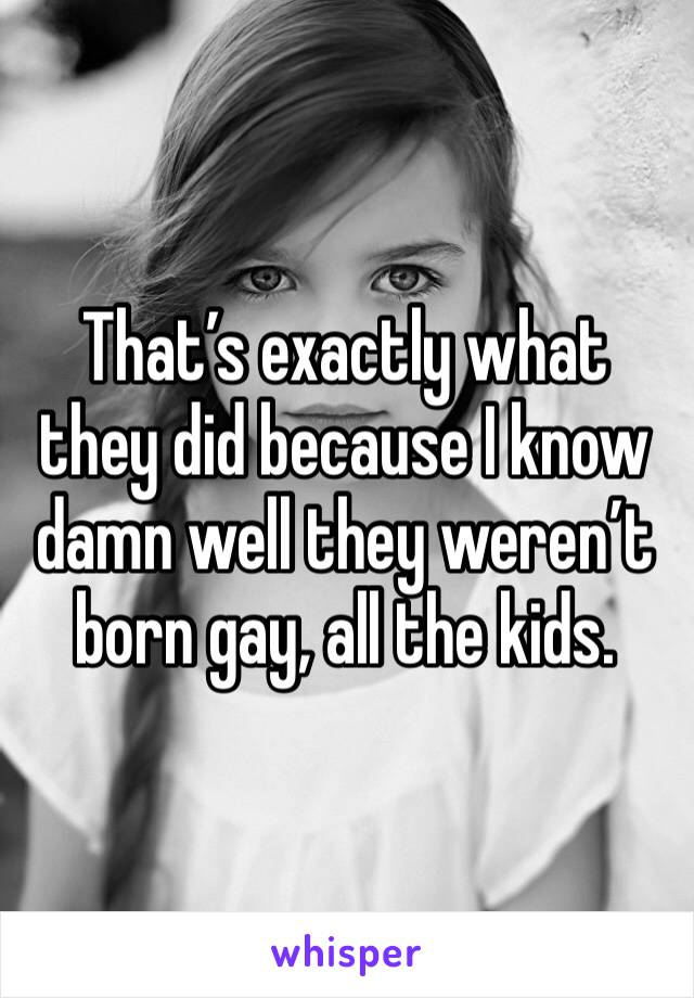 That’s exactly what they did because I know damn well they weren’t born gay, all the kids.