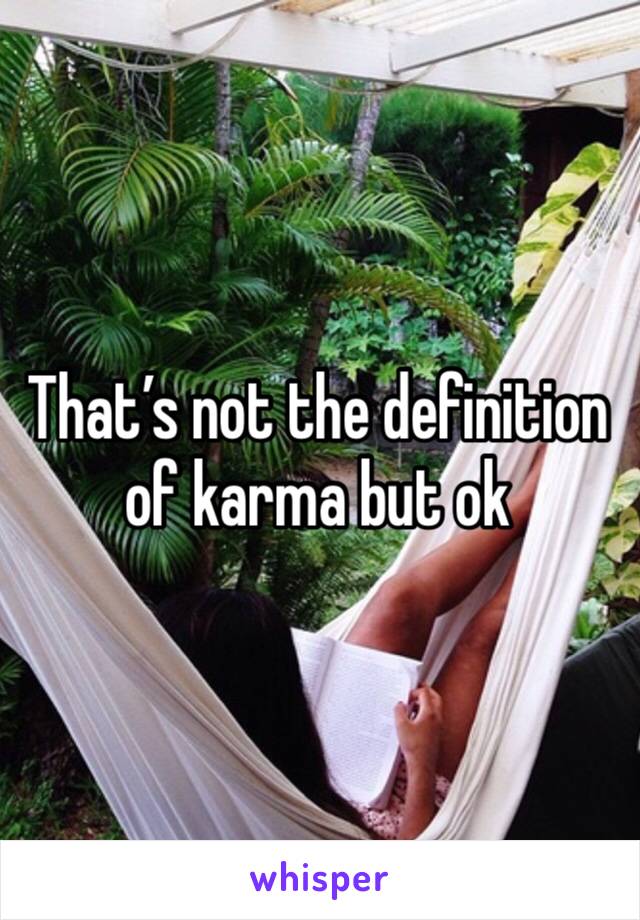 That’s not the definition of karma but ok