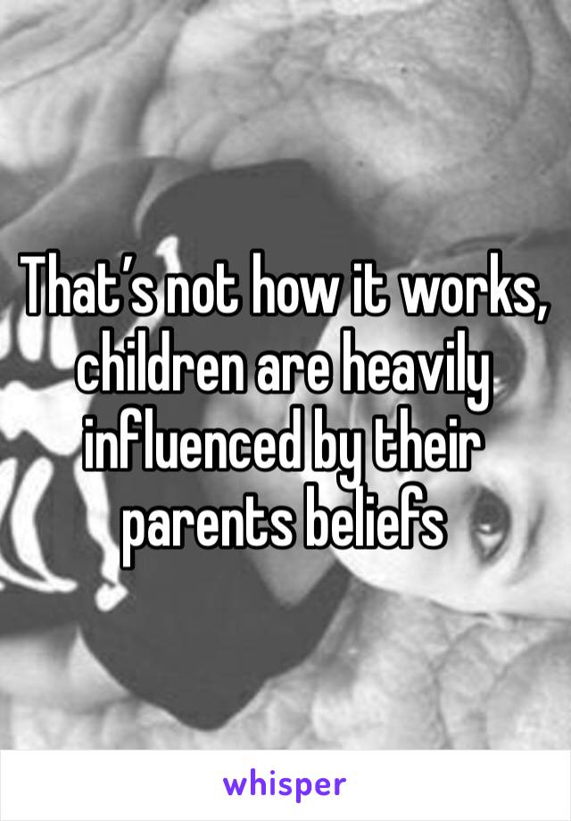 That’s not how it works, children are heavily influenced by their parents beliefs