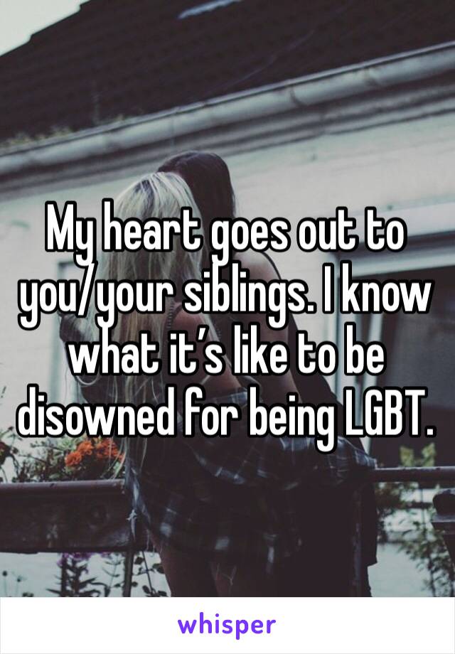 My heart goes out to you/your siblings. I know what it’s like to be disowned for being LGBT. 