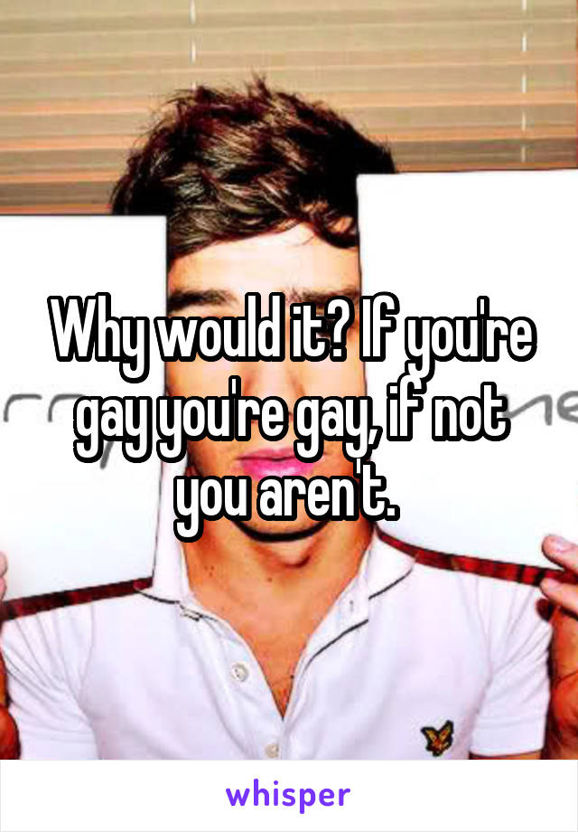 Why would it? If you're gay you're gay, if not you aren't. 