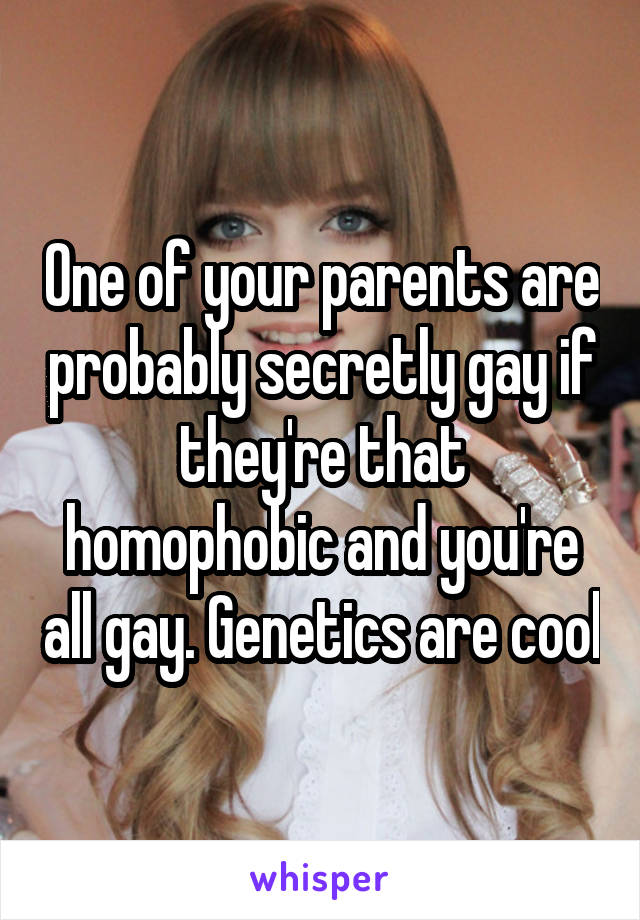 One of your parents are probably secretly gay if they're that homophobic and you're all gay. Genetics are cool