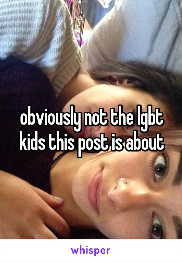 obviously not the lgbt kids this post is about