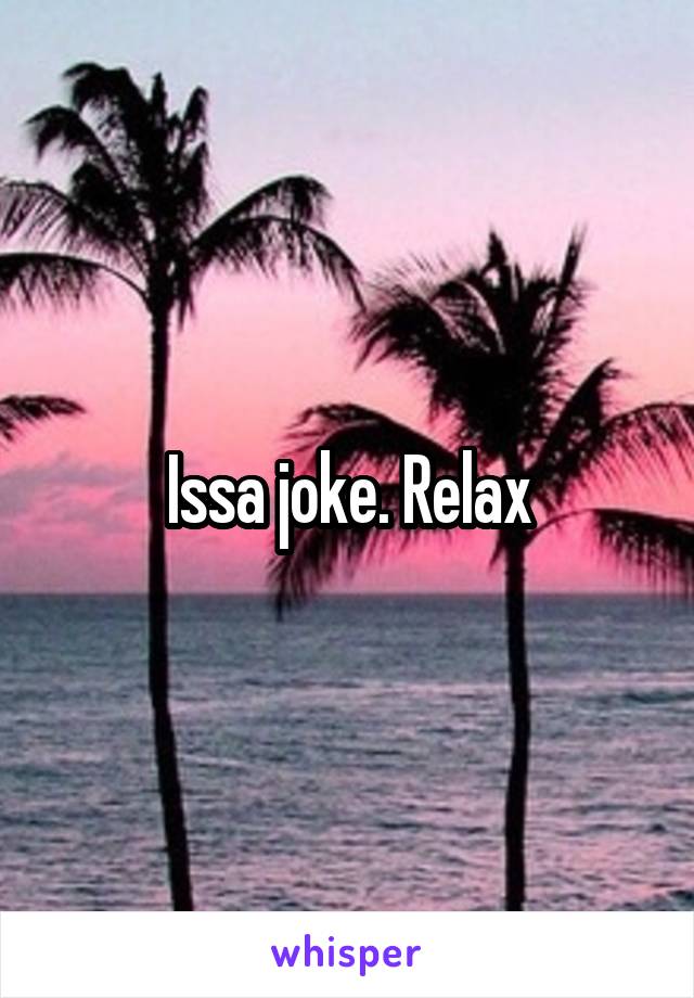 Issa joke. Relax