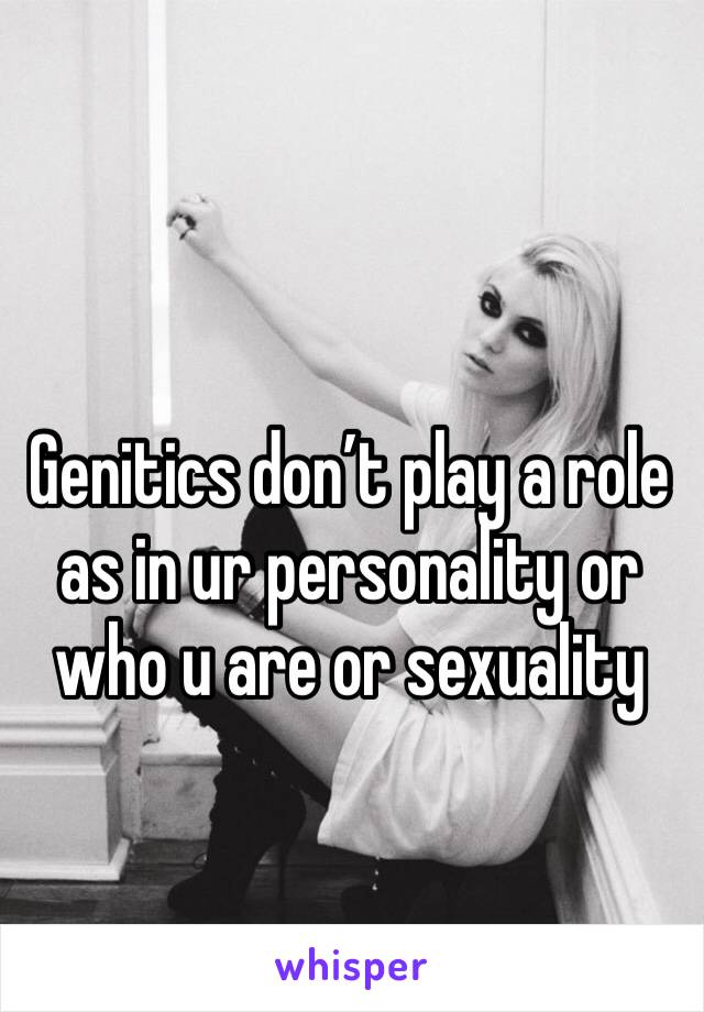 Genitics don’t play a role as in ur personality or who u are or sexuality 
