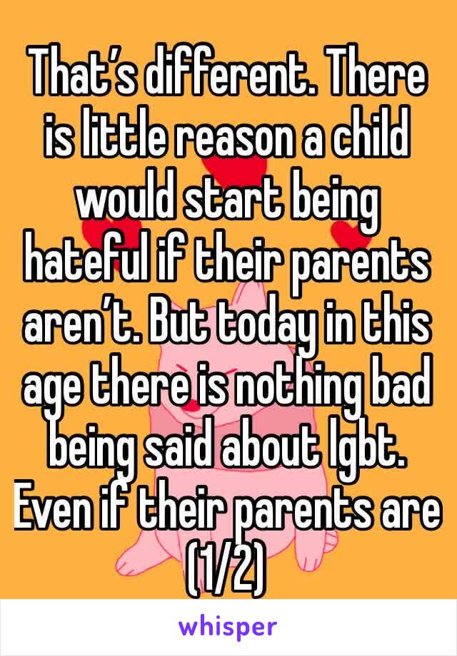 That’s different. There is little reason a child would start being hateful if their parents aren’t. But today in this age there is nothing bad being said about lgbt. Even if their parents are (1/2)