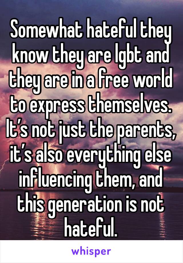 Somewhat hateful they know they are lgbt and they are in a free world to express themselves. It’s not just the parents, it’s also everything else influencing them, and this generation is not hateful.