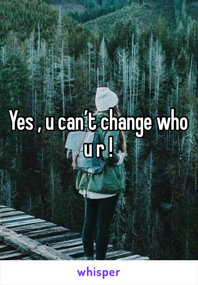 Yes , u can’t change who u r !
