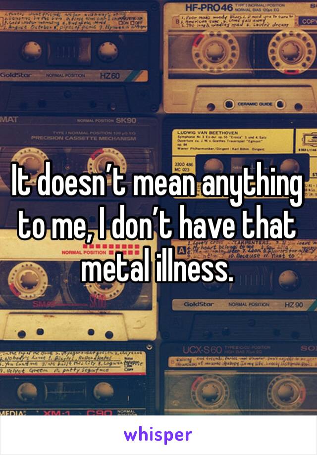 It doesn’t mean anything to me, I don’t have that metal illness. 