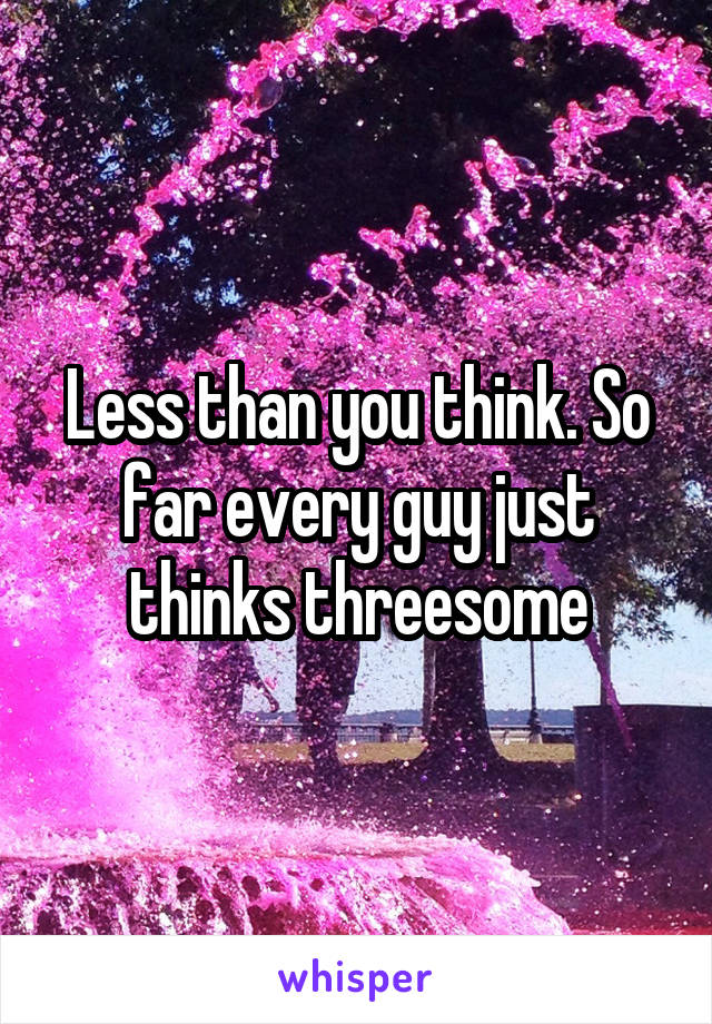 Less than you think. So far every guy just thinks threesome