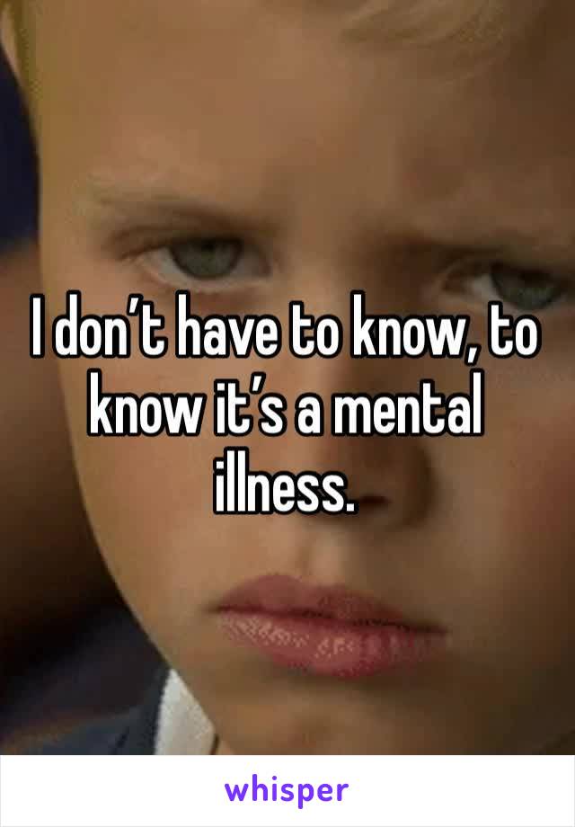 I don’t have to know, to know it’s a mental illness. 