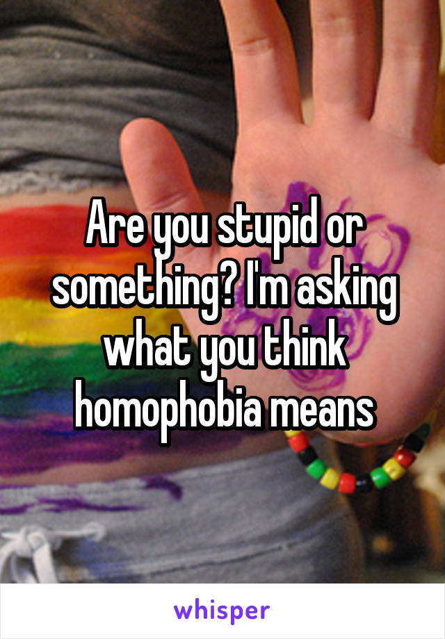 Are you stupid or something? I'm asking what you think homophobia means