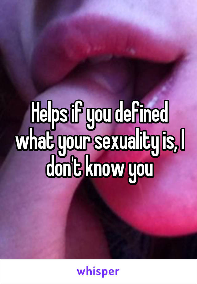 Helps if you defined what your sexuality is, I don't know you