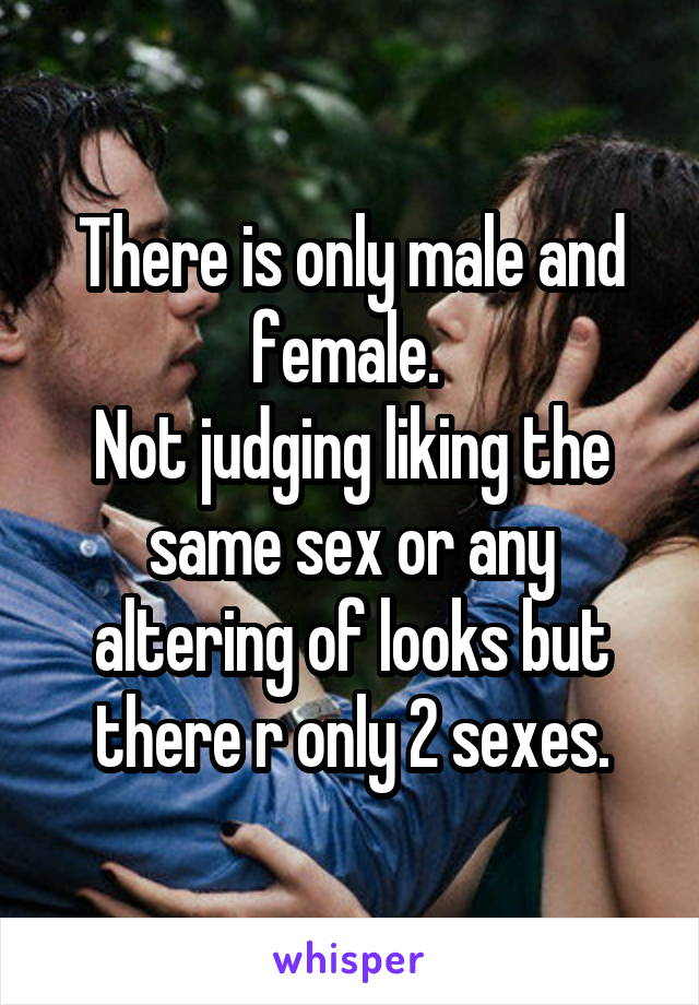 There is only male and female. 
Not judging liking the same sex or any altering of looks but there r only 2 sexes.