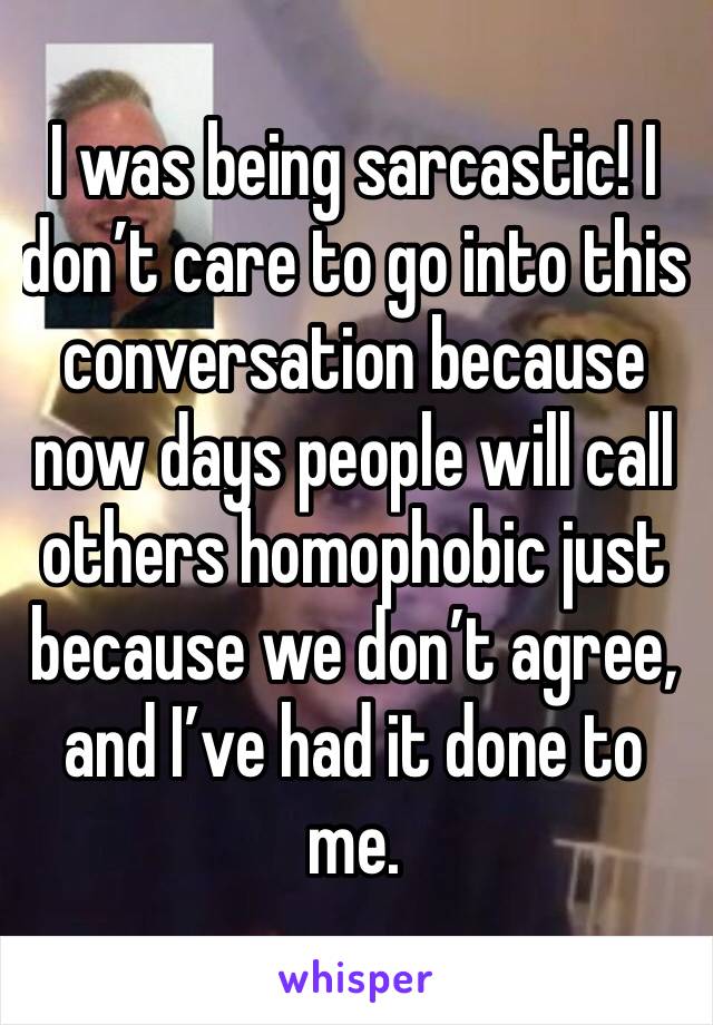 I was being sarcastic! I don’t care to go into this conversation because now days people will call others homophobic just because we don’t agree, and I’ve had it done to me.