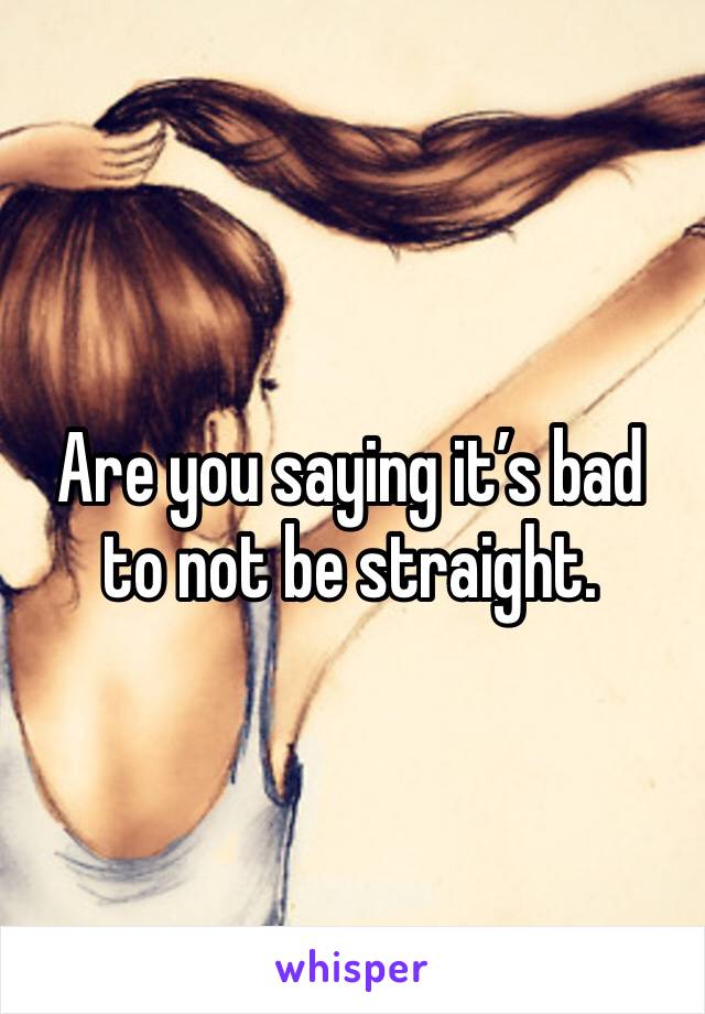 Are you saying it’s bad to not be straight.