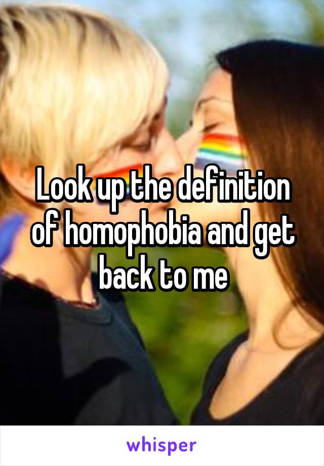 Look up the definition of homophobia and get back to me